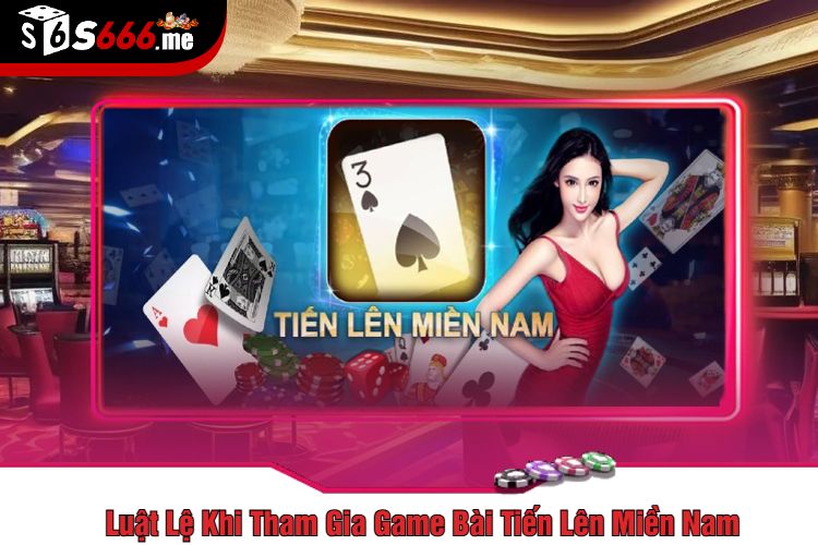 Luật Lệ Khi Tham Gia Game Bài Tiến Lên Miền Nam